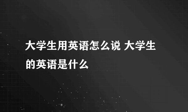 大学生用英语怎么说 大学生的英语是什么