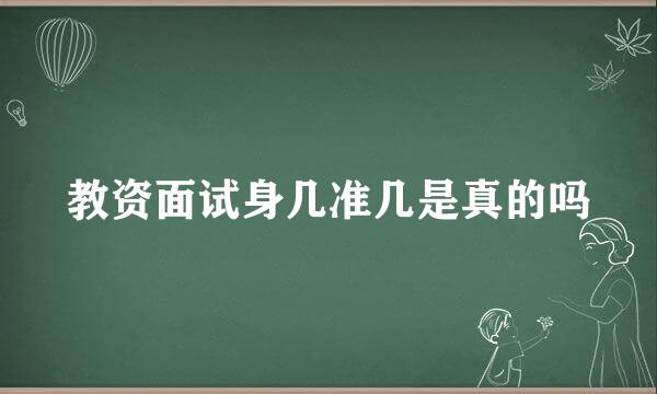 教资面试身几准几是真的吗