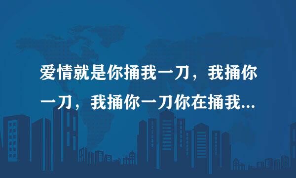 爱情就是你捅我一刀，我捅你一刀，我捅你一刀你在捅我一刀，然后互相数对方的伤口， 是这样的吗？