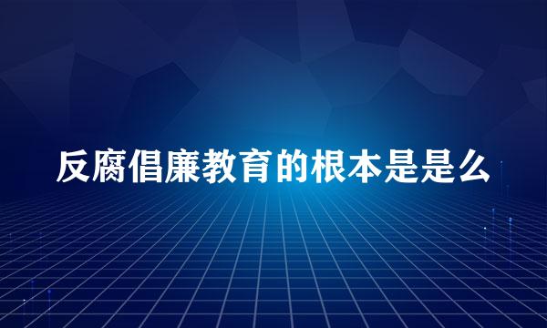 反腐倡廉教育的根本是是么