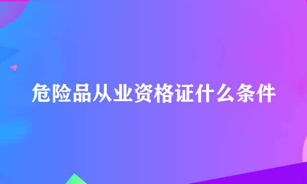 危险品从业资格证什么条件