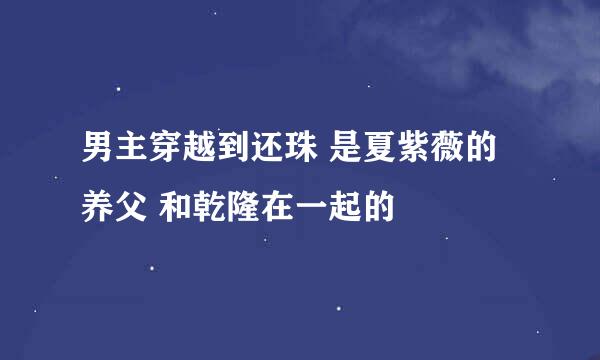 男主穿越到还珠 是夏紫薇的养父 和乾隆在一起的