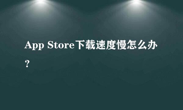 App Store下载速度慢怎么办？