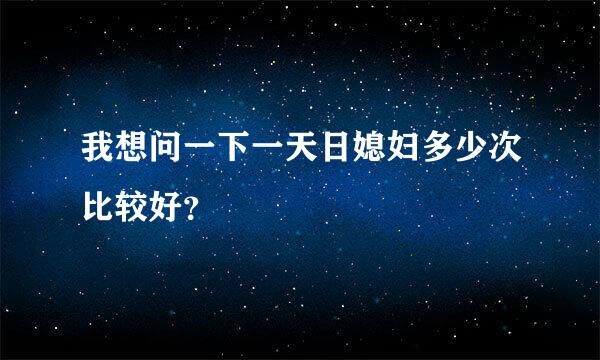 我想问一下一天日媳妇多少次比较好？