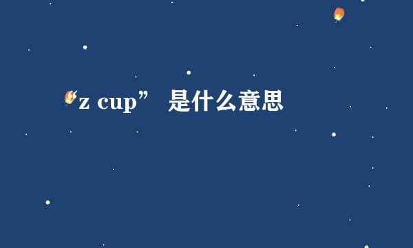 “z cup” 是什么意思