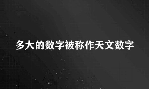 多大的数字被称作天文数字