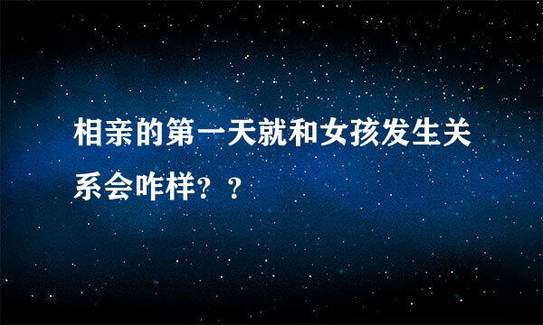 相亲的第一天就和女孩发生关系会咋样？？