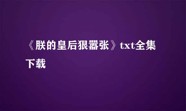 《朕的皇后狠嚣张》txt全集下载