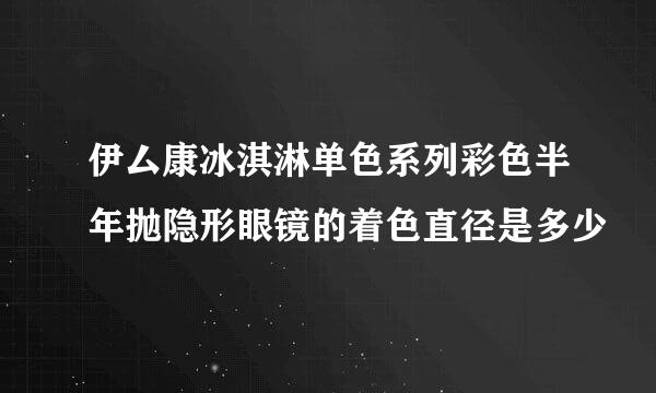 伊厶康冰淇淋单色系列彩色半年抛隐形眼镜的着色直径是多少