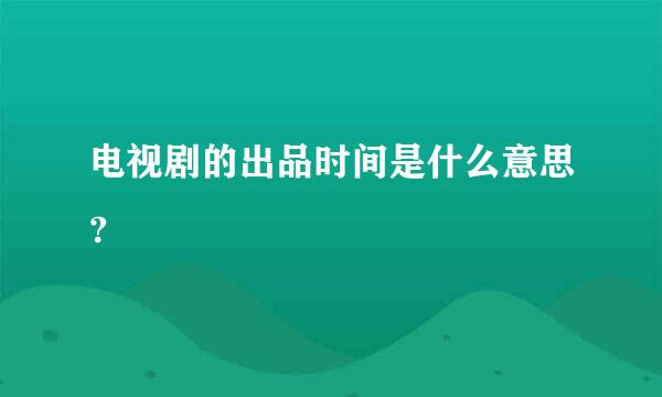 电视剧的出品时间是什么意思？