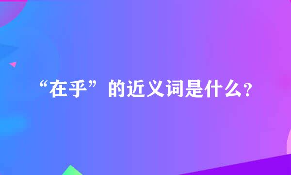 “在乎”的近义词是什么？