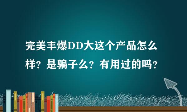 完美丰爆DD大这个产品怎么样？是骗子么？有用过的吗？