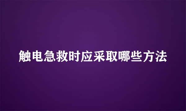 触电急救时应采取哪些方法