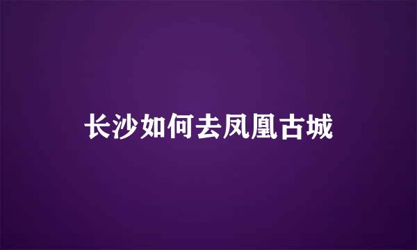 长沙如何去凤凰古城