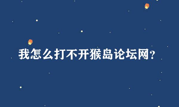 我怎么打不开猴岛论坛网？