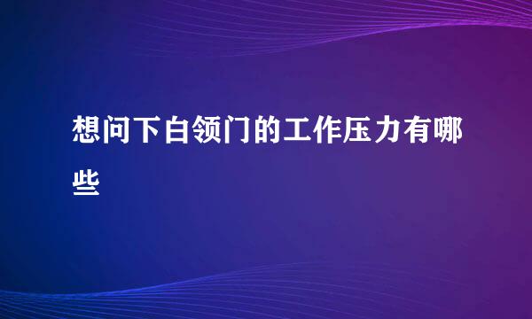 想问下白领门的工作压力有哪些