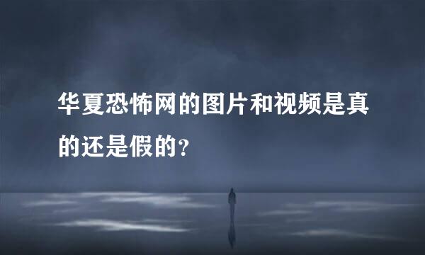 华夏恐怖网的图片和视频是真的还是假的？