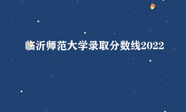 临沂师范大学录取分数线2022