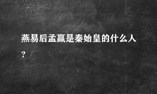 燕易后孟赢是秦始皇的什么人？