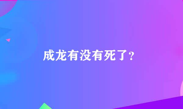 成龙有没有死了？