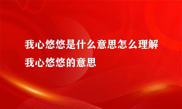 我心悠悠是什么意思怎么理解我心悠悠的意思