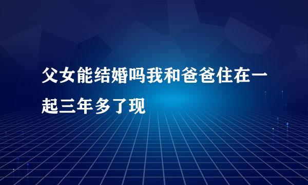 父女能结婚吗我和爸爸住在一起三年多了现