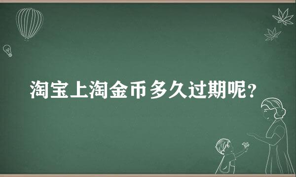 淘宝上淘金币多久过期呢？