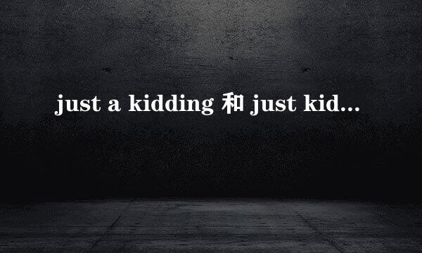 just a kidding 和 just kidding 有什么区别，语法应该怎么用