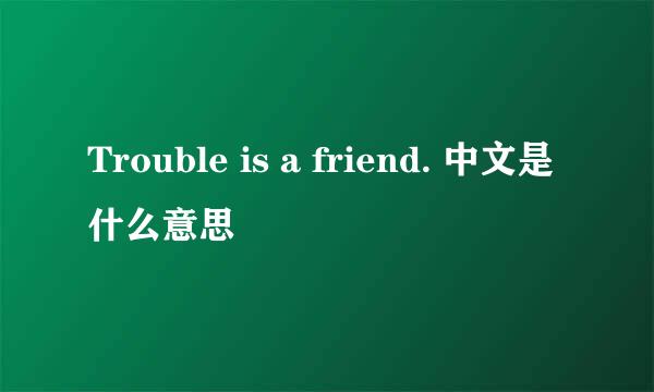 Trouble is a friend. 中文是什么意思