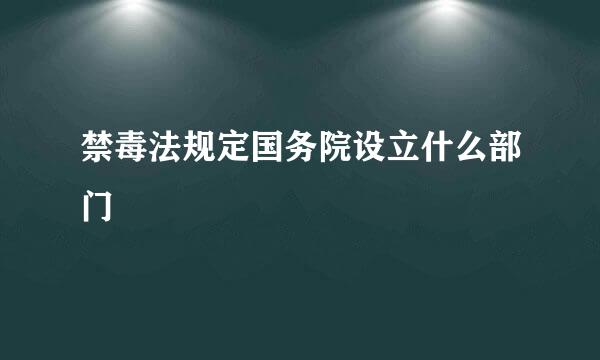 禁毒法规定国务院设立什么部门