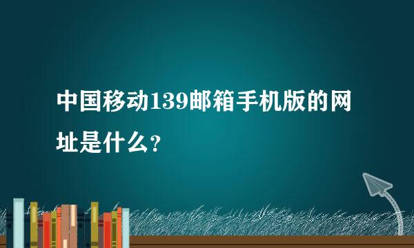 中国移动139邮箱手机版的网址是什么？