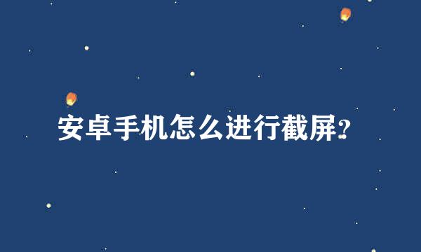 安卓手机怎么进行截屏？