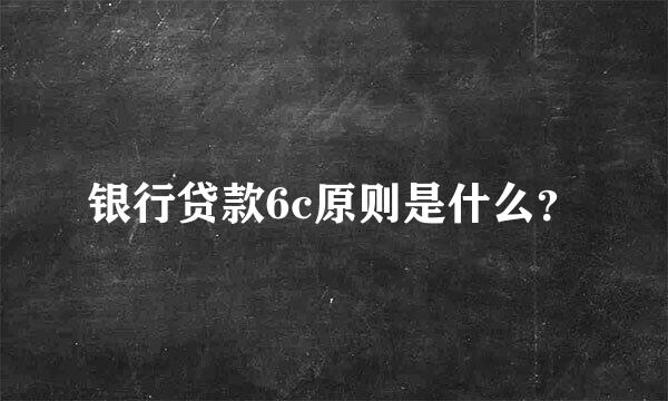 银行贷款6c原则是什么？