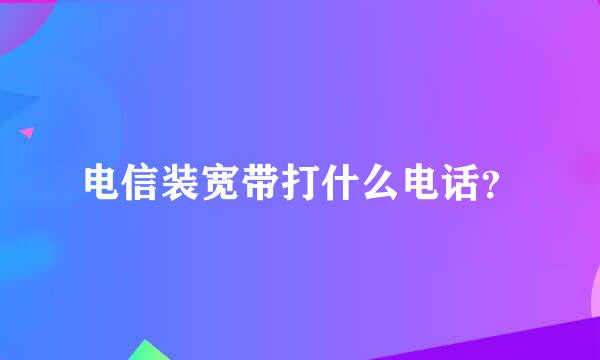 电信装宽带打什么电话？