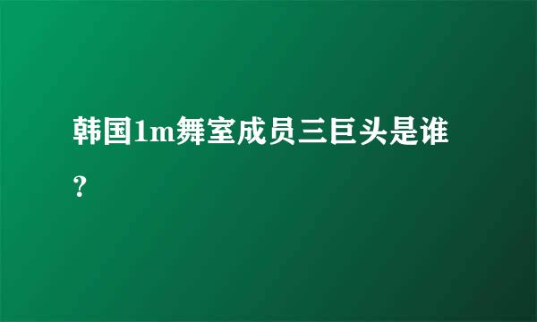 韩国1m舞室成员三巨头是谁？