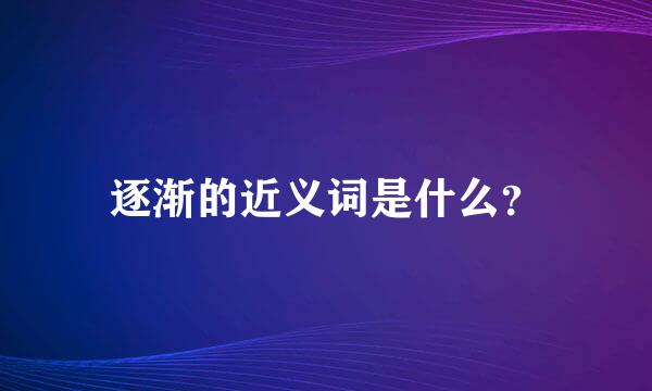 逐渐的近义词是什么？