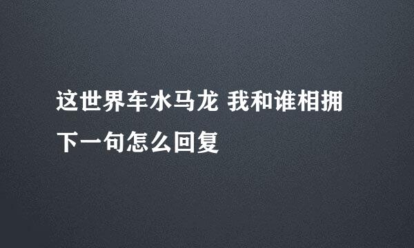 这世界车水马龙 我和谁相拥 下一句怎么回复