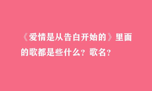 《爱情是从告白开始的》里面的歌都是些什么？歌名？