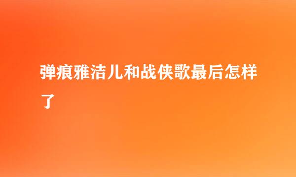 弹痕雅洁儿和战侠歌最后怎样了