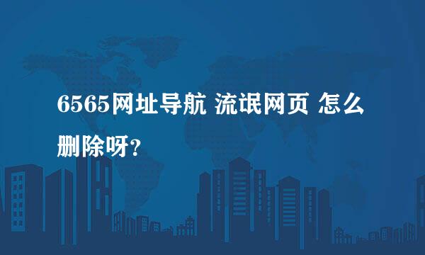 6565网址导航 流氓网页 怎么删除呀？