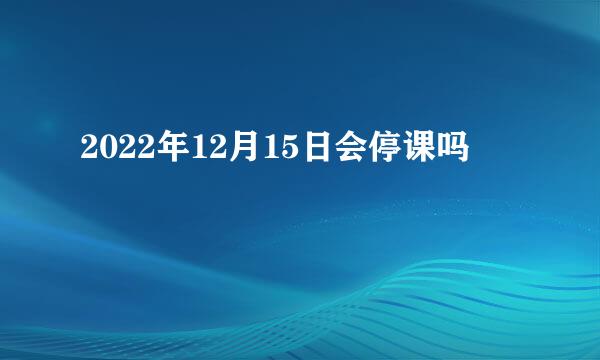 2022年12月15日会停课吗