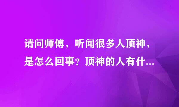 请问师傅，听闻很多人顶神，是怎么回事？顶神的人有什么益处和坏处！好像有灶王神什么的