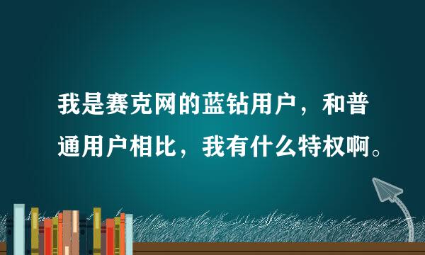 我是赛克网的蓝钻用户，和普通用户相比，我有什么特权啊。