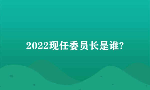 2022现任委员长是谁?