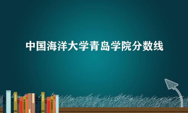 中国海洋大学青岛学院分数线