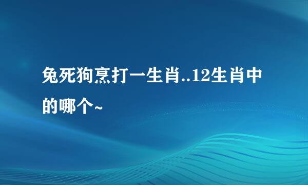 兔死狗烹打一生肖..12生肖中的哪个~