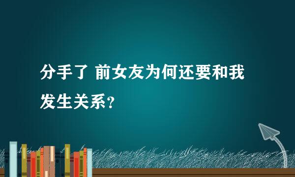 分手了 前女友为何还要和我发生关系？