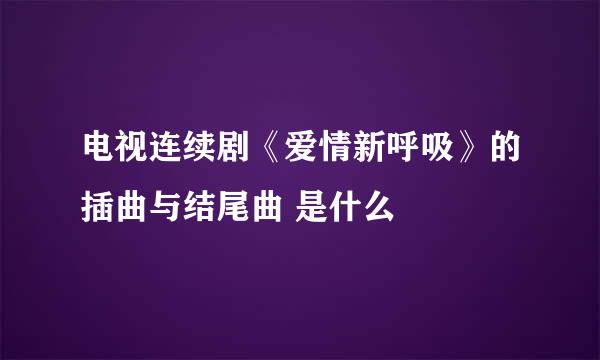 电视连续剧《爱情新呼吸》的插曲与结尾曲 是什么