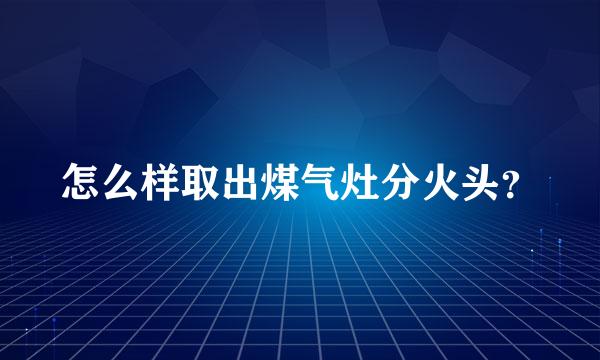 怎么样取出煤气灶分火头？