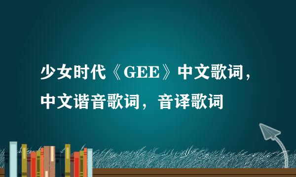 少女时代《GEE》中文歌词，中文谐音歌词，音译歌词